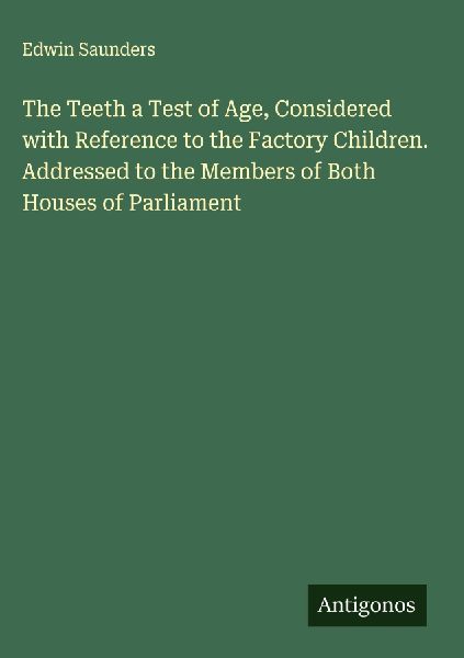 The Teeth a Test of Age, Considered with Reference to the Factory Children. Addressed to the Members of Both Houses of Parliament