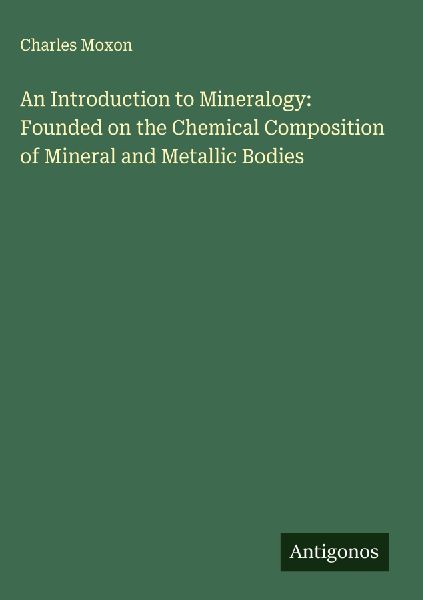 An Introduction to Mineralogy: Founded on the Chemical Composition of Mineral and Metallic Bodies