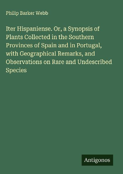 Iter Hispaniense. Or, a Synopsis of Plants Collected in the Southern Provinces of Spain and in Portugal, with Geographical Remarks, and Observations on Rare and Undescribed Species