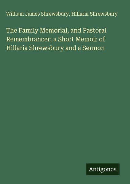 The Family Memorial, and Pastoral Remembrancer; a Short Memoir of Hillaria Shrewsbury and a Sermon