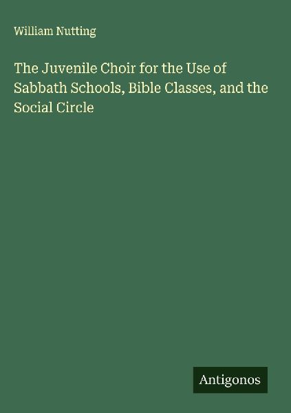 The Juvenile Choir for the Use of Sabbath Schools, Bible Classes, and the Social Circle
