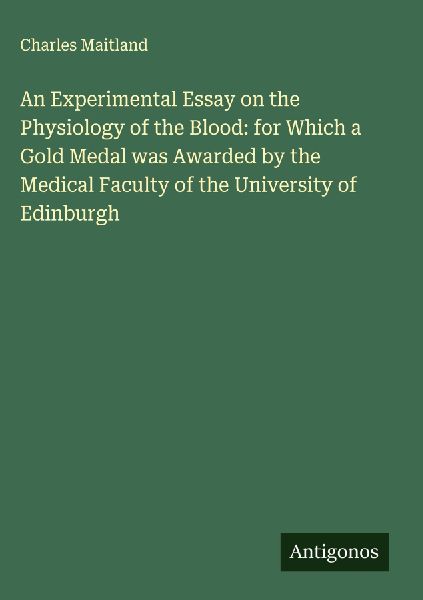 An Experimental Essay on the Physiology of the Blood: for Which a Gold Medal was Awarded by the Medical Faculty of the University of Edinburgh