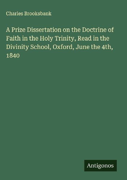 A Prize Dissertation on the Doctrine of Faith in the Holy Trinity, Read in the Divinity School, Oxford, June the 4th, 1840