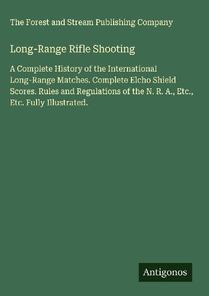 Long-Range Rifle Shooting: A Complete History of the International Long-Range Matches. Complete Elcho Shield Scores. Rules and Regulations of the N. R. A., Etc., Etc. Fully Illustrated.