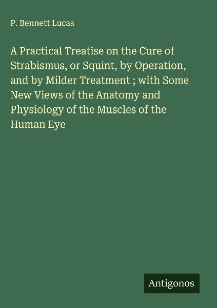 A Practical Treatise on the Cure of Strabismus, or Squint, by Operation, and by Milder Treatment ; with Some New Views of the Anatomy and Physiology of the Muscles of the Human Eye