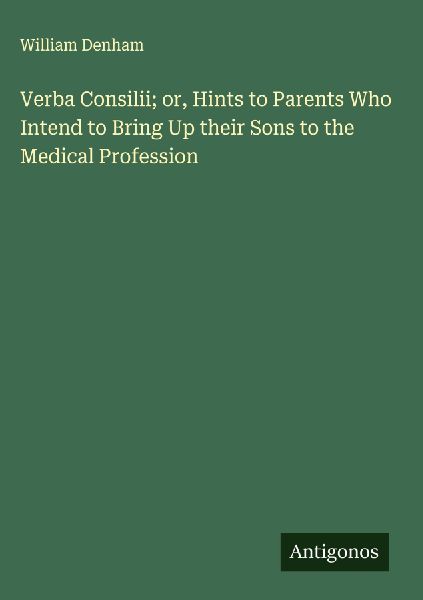Verba Consilii; or, Hints to Parents Who Intend to Bring Up their Sons to the Medical Profession