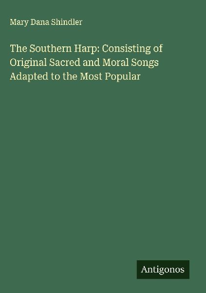 The Southern Harp: Consisting of Original Sacred and Moral Songs Adapted to the Most Popular