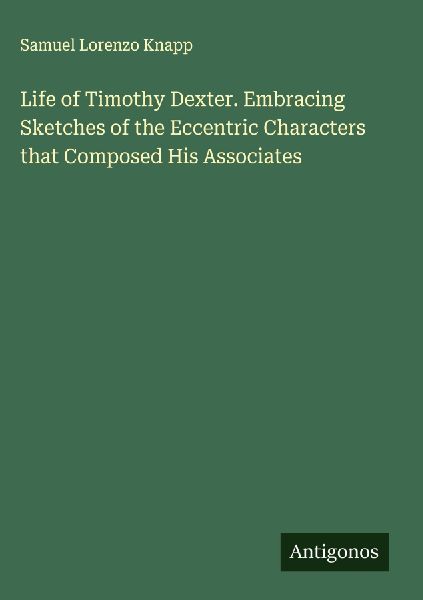 Life of Timothy Dexter. Embracing Sketches of the Eccentric Characters that Composed His Associates