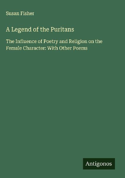 A Legend of the Puritans: The Influence of Poetry and Religion on the Female Character: With Other Poems
