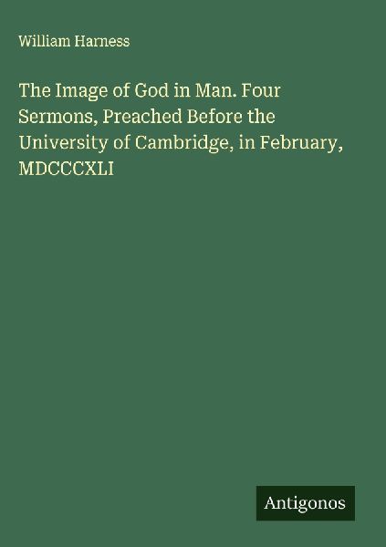 The Image of God in Man. Four Sermons, Preached Before the University of Cambridge, in February, MDCCCXLI
