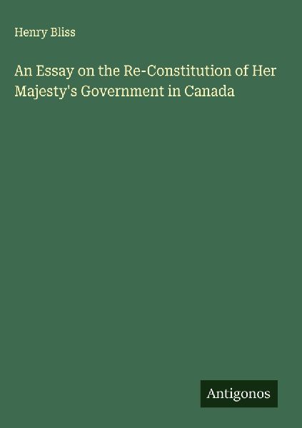 An Essay on the Re-Constitution of Her Majestys Government in Canada