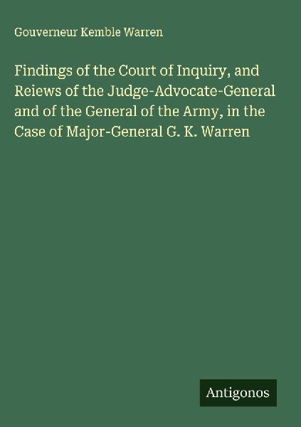 Findings of the Court of Inquiry, and Reiews of the Judge-Advocate-General and of the General of the Army, in the Case of Major-General G. K. Warren