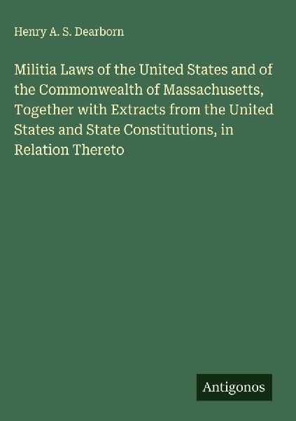 Militia Laws of the United States and of the Commonwealth of Massachusetts, Together with Extracts from the United States and State Constitutions, in Relation Thereto
