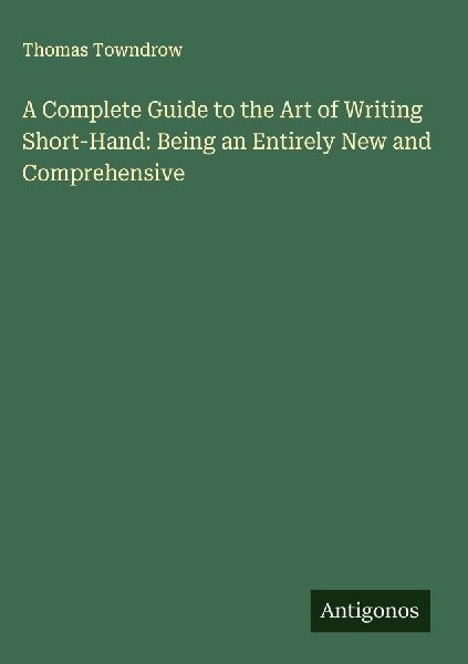 A Complete Guide to the Art of Writing Short-Hand: Being an Entirely New and Comprehensive