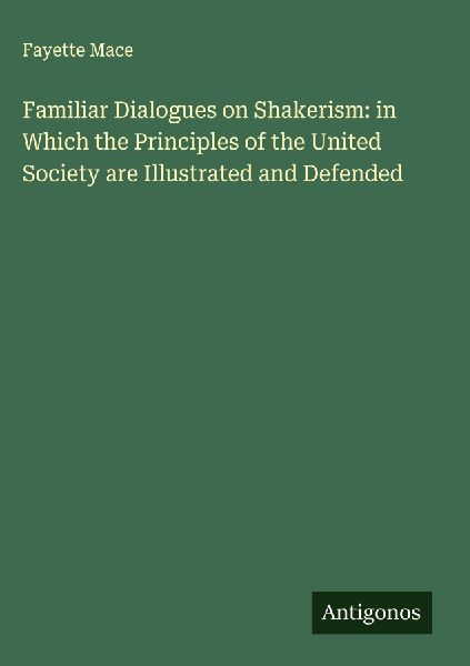 Familiar Dialogues on Shakerism: in Which the Principles of the United Society are Illustrated and Defended