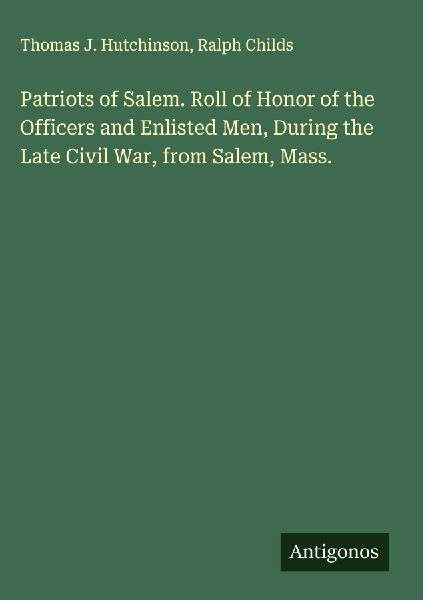 Patriots of Salem. Roll of Honor of the Officers and Enlisted Men, During the Late Civil War, from Salem, Mass.