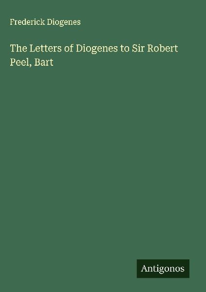 The Letters of Diogenes to Sir Robert Peel, Bart