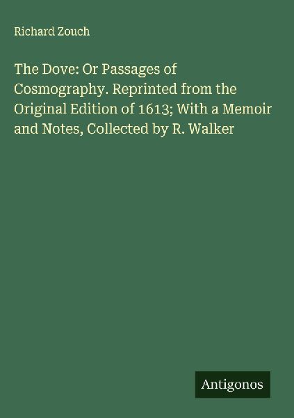 The Dove: Or Passages of Cosmography. Reprinted from the Original Edition of 1613; With a Memoir and Notes, Collected by R. Walker
