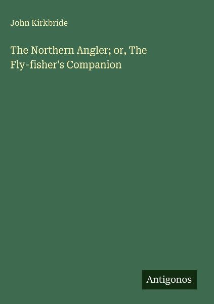 The Northern Angler; or, The Fly-fishers Companion