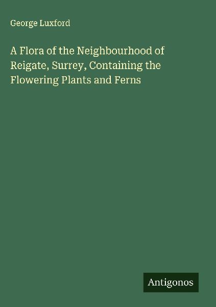 A Flora of the Neighbourhood of Reigate, Surrey, Containing the Flowering Plants and Ferns