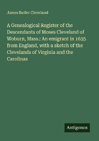 A Genealogical Register of the Descendants of Moses Cleveland of Woburn, Mass.: An emigrant in 1635 from England, with a sketch of the Clevelands of Virginia and the Carolinas