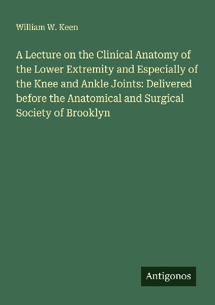 A Lecture on the Clinical Anatomy of the Lower Extremity and Especially of the Knee and Ankle Joints: Delivered before the Anatomical and Surgical Society of Brooklyn