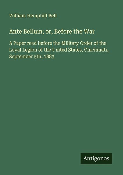 Ante Bellum; or, Before the War: A Paper read before the Military Order of the Loyal Legion of the United States, Cincinnati, September 5th, 1883