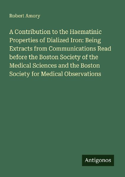 A Contribution to the Haematinic Properties of Dialized Iron: Being Extracts from Communications Read before the Boston Society of the Medical Sciences and the Boston Society for Medical Observations