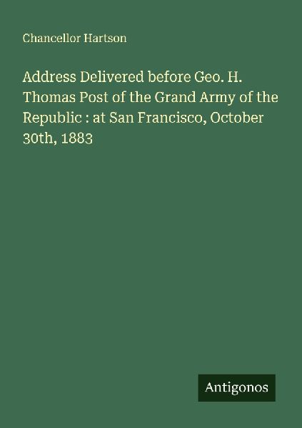 Address Delivered before Geo. H. Thomas Post of the Grand Army of the Republic : at San Francisco, October 30th, 1883