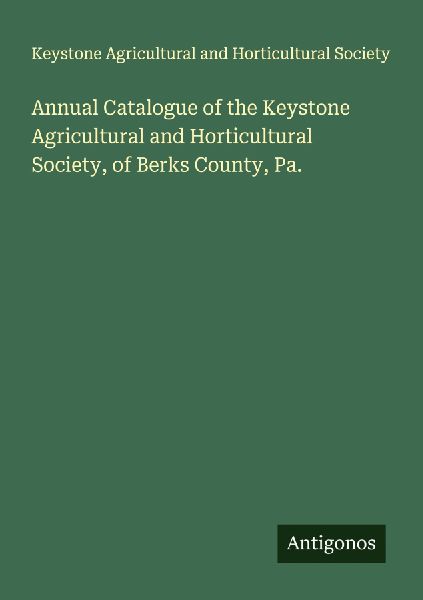 Annual Catalogue of the Keystone Agricultural and Horticultural Society, of Berks County, Pa.