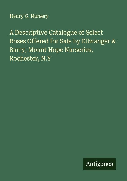 A Descriptive Catalogue of Select Roses Offered for Sale by Ellwanger & Barry, Mount Hope Nurseries, Rochester, N.Y