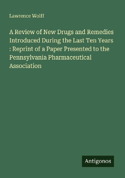 A Review of New Drugs and Remedies Introduced During the Last Ten Years : Reprint of a Paper Presented to the Pennsylvania Pharmaceutical Association