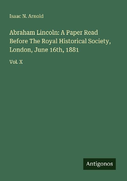 Abraham Lincoln: A Paper Read Before The Royal Historical Society, London, June 16th, 1881: Vol. X