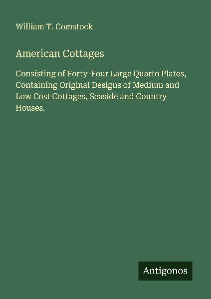 American Cottages: Consisting of Forty-Four Large Quarto Plates, Containing Original Designs of Medium and Low Cost Cottages, Seaside and Country Houses.