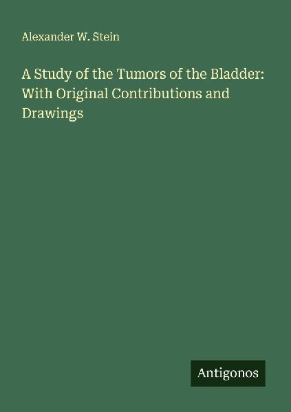 A Study of the Tumors of the Bladder: With Original Contributions and Drawings