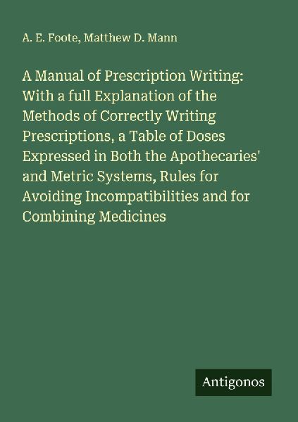 A Manual of Prescription Writing: With a full Explanation of the Methods of Correctly Writing Prescriptions, a Table of Doses Expressed in Both the Apothecaries and Metric Systems, Rules for Avoiding Incompatibilities and for Combining Medicines