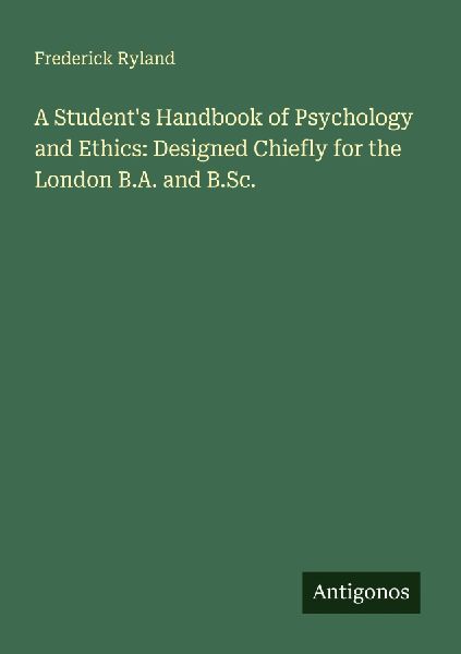 A Students Handbook of Psychology and Ethics: Designed Chiefly for the London B.A. and B.Sc.