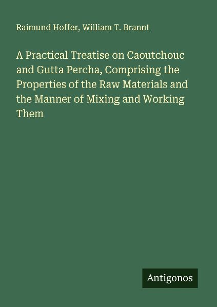 A Practical Treatise on Caoutchouc and Gutta Percha, Comprising the Properties of the Raw Materials and the Manner of Mixing and Working Them
