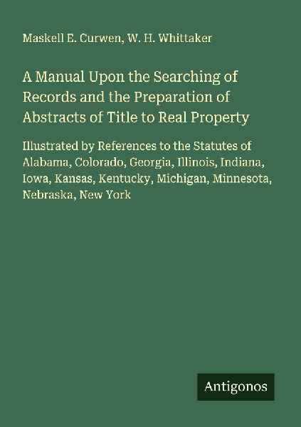 A Manual Upon the Searching of Records and the Preparation of Abstracts of Title to Real Property: Illustrated by References to the Statutes of Alabama, Colorado, Georgia, Illinois, Indiana, Iowa, Kansas, Kentucky, Michigan, Minnesota, Nebraska, New York