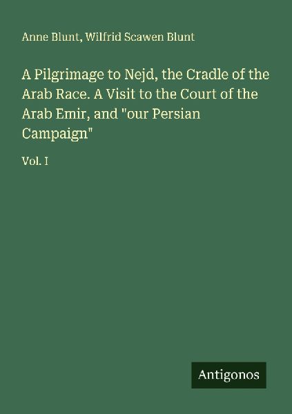 A Pilgrimage to Nejd, the Cradle of the Arab Race. A Visit to the Court of the Arab Emir, and our Persian Campaign: Vol. I