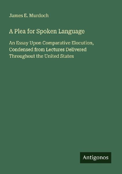 A Plea for Spoken Language: An Essay Upon Comparative Elocution, Condensed from Lectures Delivered Throughout the United States