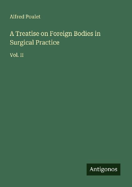 A Treatise on Foreign Bodies in Surgical Practice: Vol. II