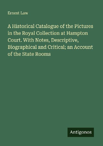 A Historical Catalogue of the Pictures in the Royal Collection at Hampton Court. With Notes, Descriptive, Biographical and Critical; an Account of the State Rooms