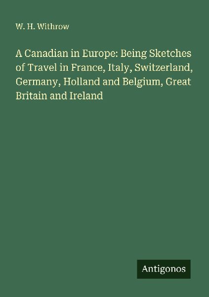 A Canadian in Europe: Being Sketches of Travel in France, Italy, Switzerland, Germany, Holland and Belgium, Great Britain and Ireland