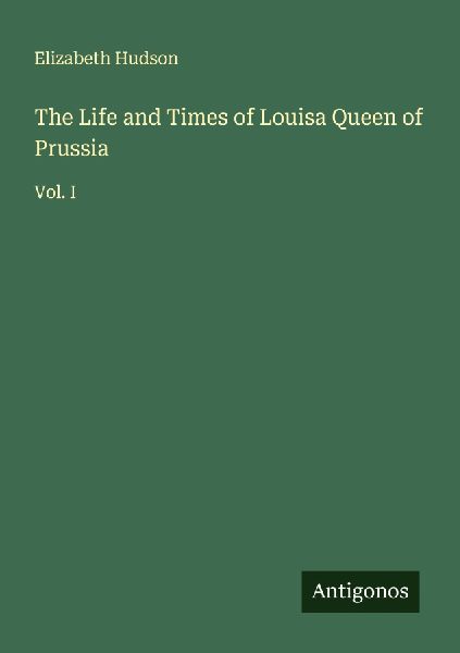 The Life and Times of Louisa Queen of Prussia: Vol. I
