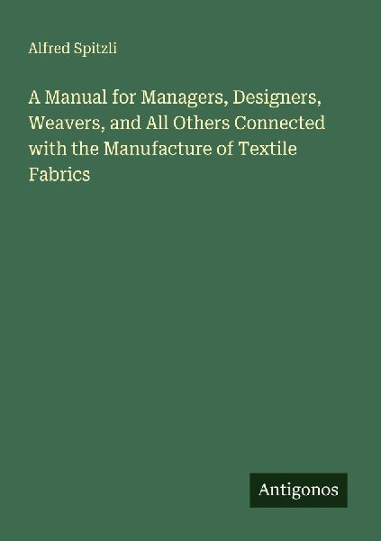 A Manual for Managers, Designers, Weavers, and All Others Connected with the Manufacture of Textile Fabrics