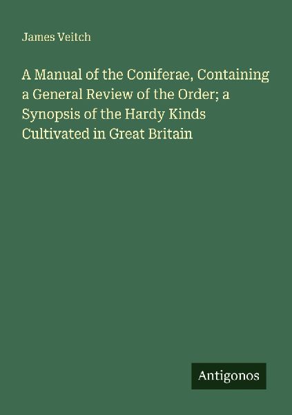 A Manual of the Coniferae, Containing a General Review of the Order; a Synopsis of the Hardy Kinds Cultivated in Great Britain