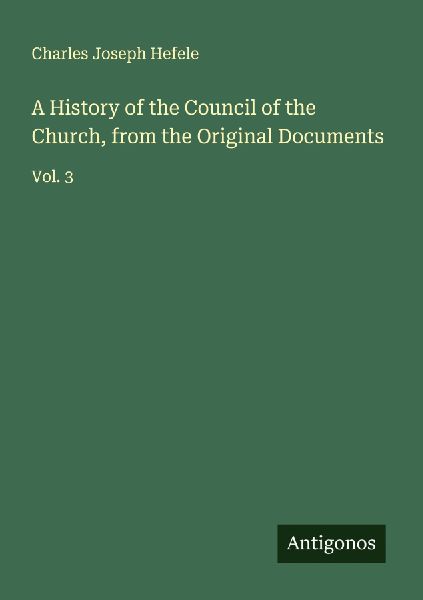 A History of the Council of the Church, from the Original Documents: Vol. 3