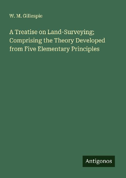 A Treatise on Land-Surveying; Comprising the Theory Developed from Five Elementary Principles