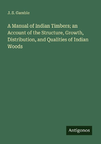 A Manual of Indian Timbers; an Account of the Structure, Growth, Distribution, and Qualities of Indian Woods